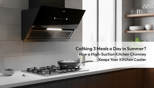 Cooking 3 Meals a Day in Summer ? How a High-Suction Kitchen Chimney Keeps Your Kitchen Cooler