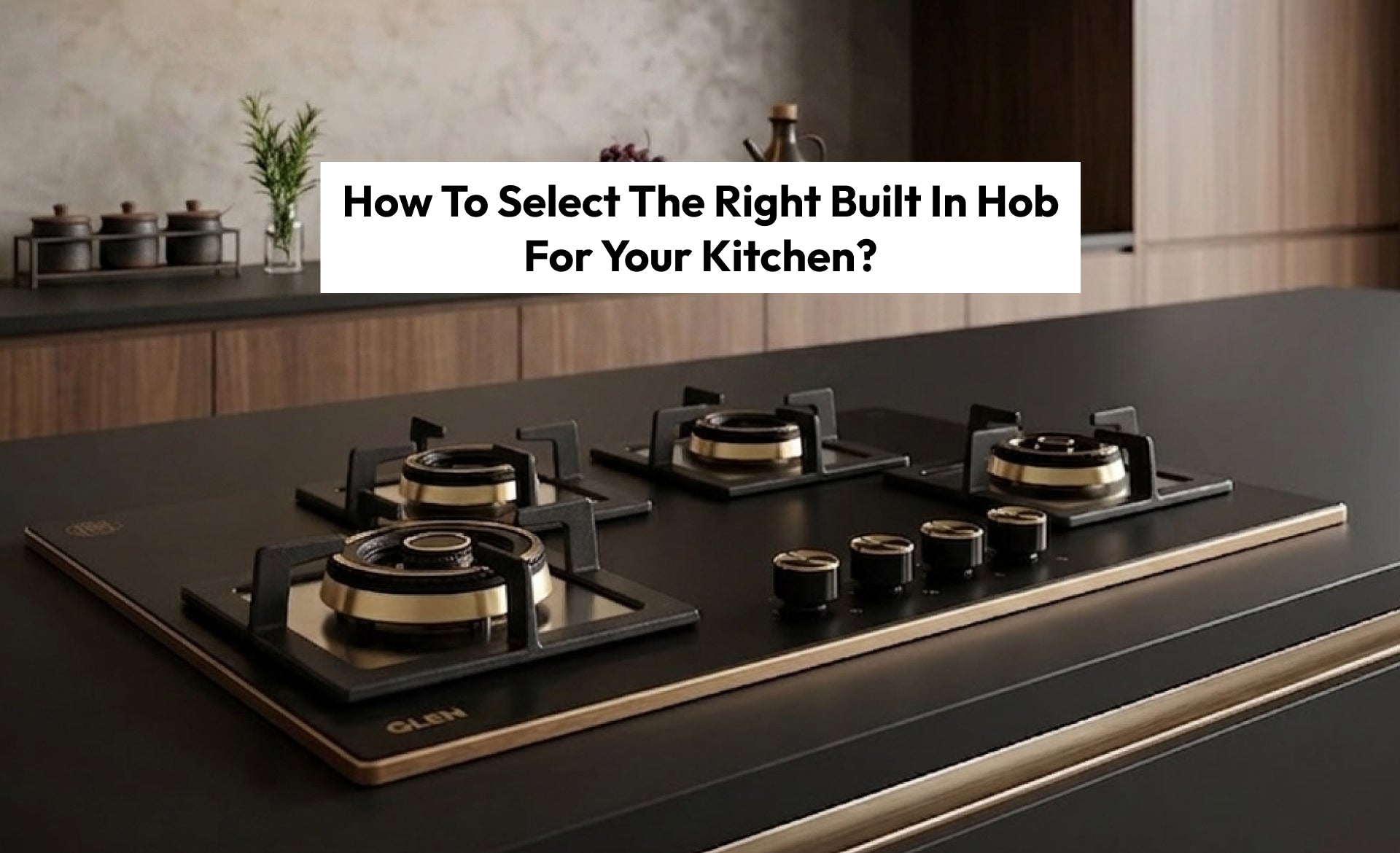 How To Select The Right Built In Hob For Your Kitchen?