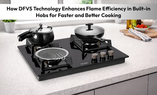 How DFVS Technology Enhances Flame Efficiency in Built-in Hobs for Faster and Better Cooking