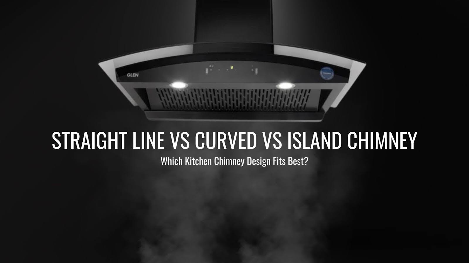 Straight Line vs Curved vs Island Chimney: Which Kitchen Chimney Design Fits Best?